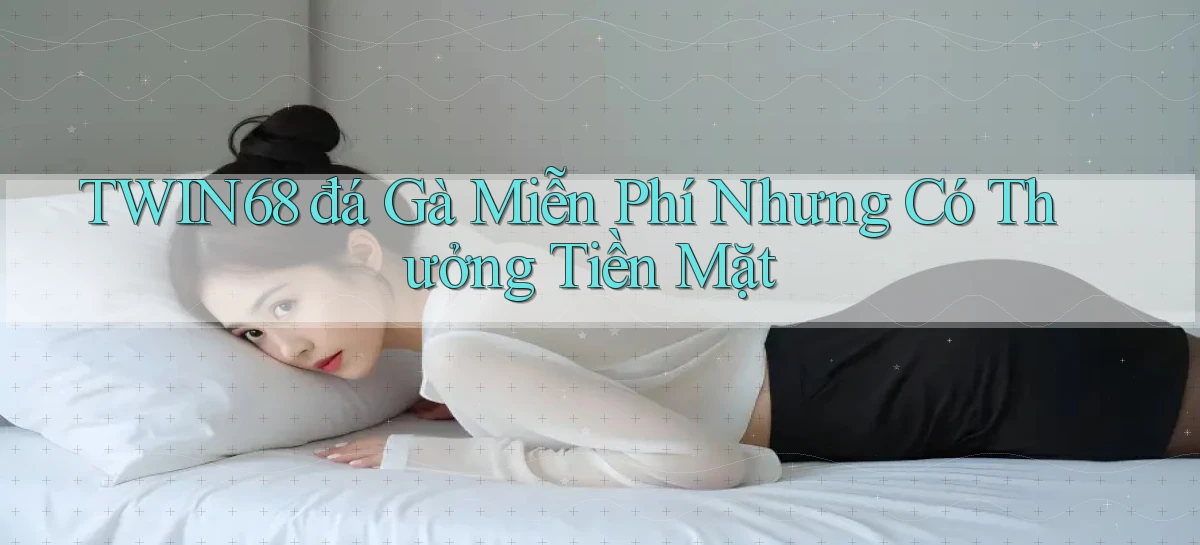 twin68  đá gà miễn phí nhưng có thưởng tiền mặt