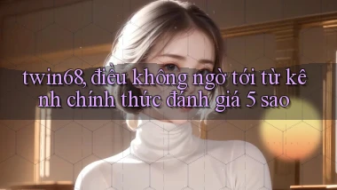 twin68, điều không ngờ tới từ kênh chính thức đánh giá 5 sao