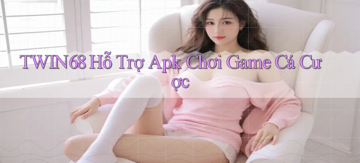 twin68  hỗ trợ apk chơi game cá cược