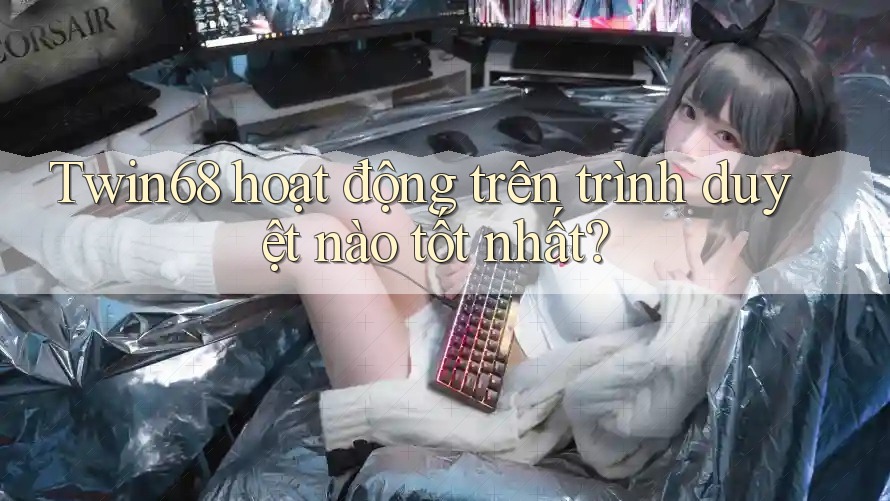 Twin68 hoạt động trên trình duyệt nào tốt nhất? Twin68 hoạt động trên trình duyệt nào tốt nhất?