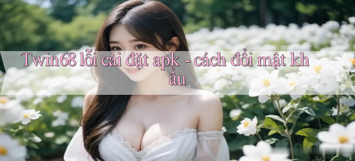 Twin68 lỗi cài đặt apk   cách đổi mật khẩu