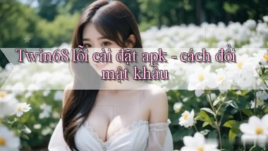 Twin68 lỗi cài đặt apk   cách đổi mật khẩu