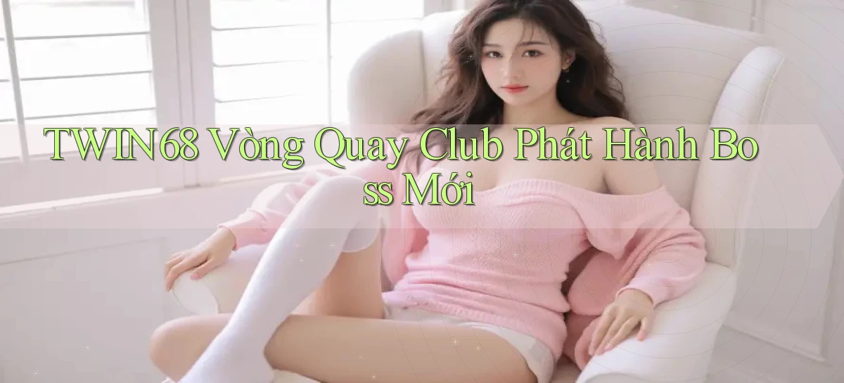 twin68  vòng quay club phát hành boss mới
