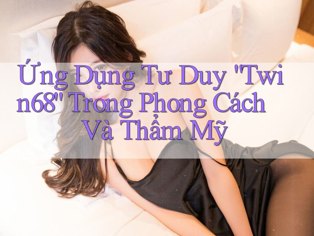 Ứng Dụng Tư Duy “Twin68” Trong Phong Cách Và Thẩm Mỹ
