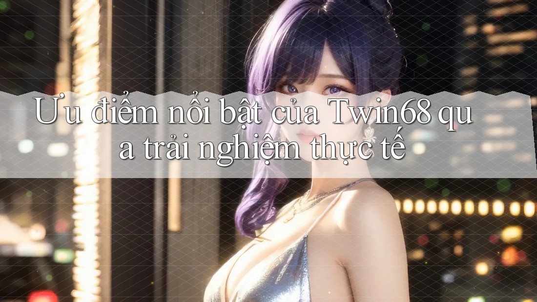 Ưu điểm nổi bật của Twin68 qua trải nghiệm thực tế