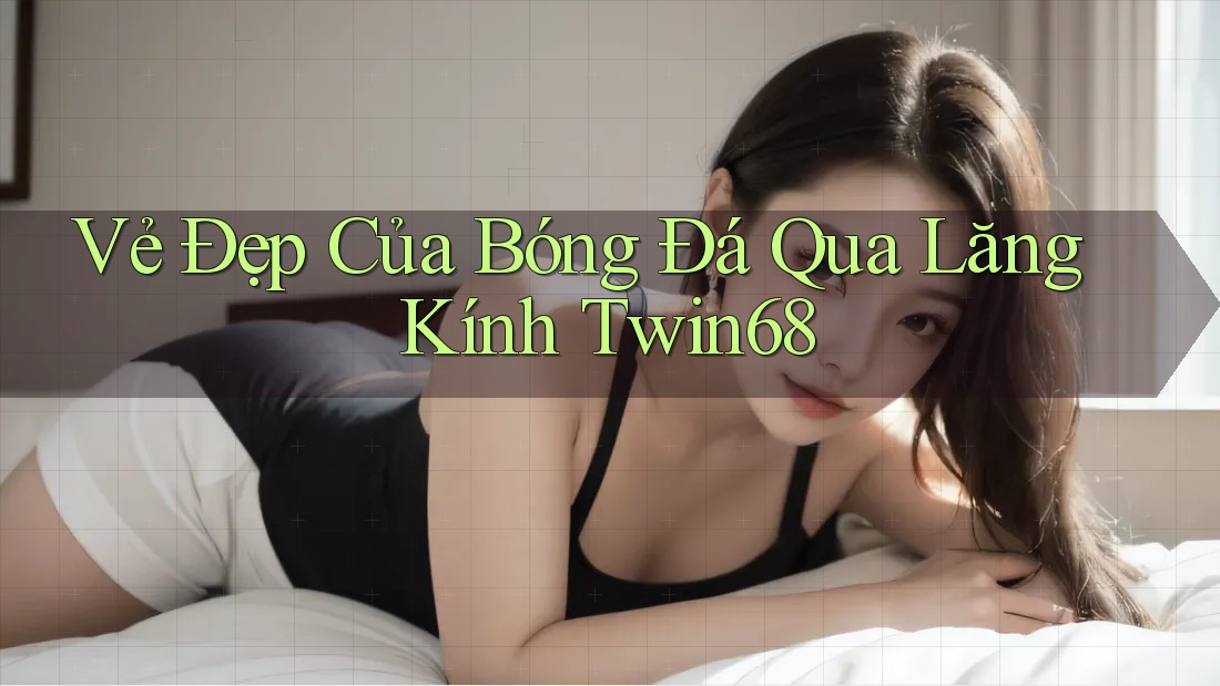 Vẻ Đẹp Của Bóng Đá Qua Lăng Kính Twin68