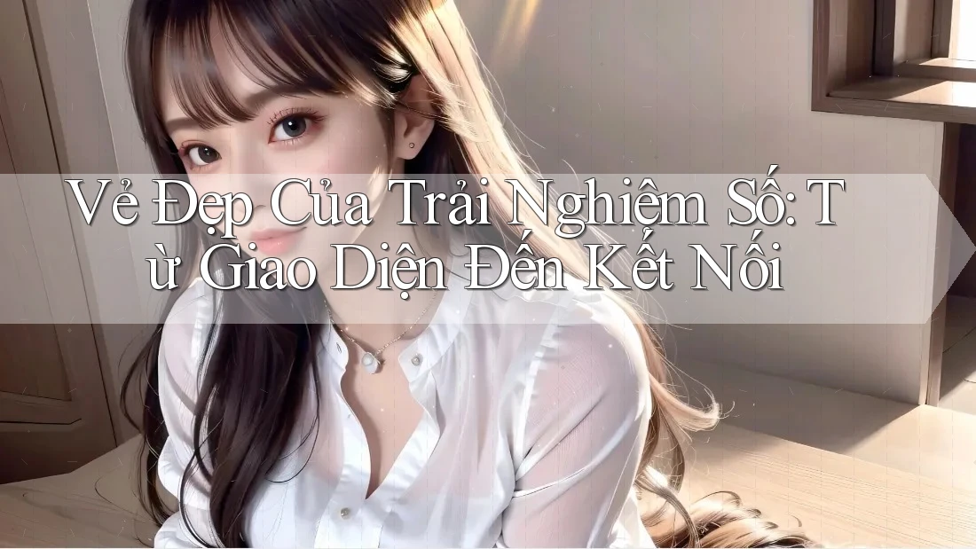 Vẻ Đẹp Của Trải Nghiệm Số: Từ Giao Diện Đến Kết Nối