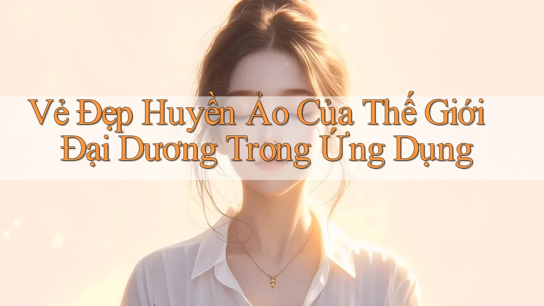 Vẻ Đẹp Huyền Ảo Của Thế Giới Đại Dương Trong Ứng Dụng Vẻ Đẹp Huyền Ảo Của Thế Giới Đại Dương Trong Ứng Dụng