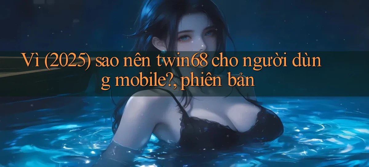 Vì (2025) sao nên twin68 cho người dùng mobile, phiên bản