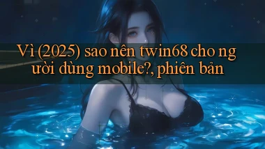 Vì (2025) sao nên twin68 cho người dùng mobile, phiên bản