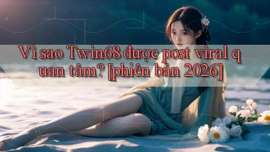 Vì sao Twin68 được post viral quan tâm [phiên bản 2026]