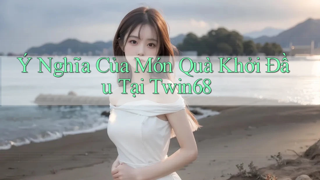 Ý Nghĩa Của Món Quà Khởi Đầu Tại Twin68 Ý Nghĩa Của Món Quà Khởi Đầu Tại Twin68