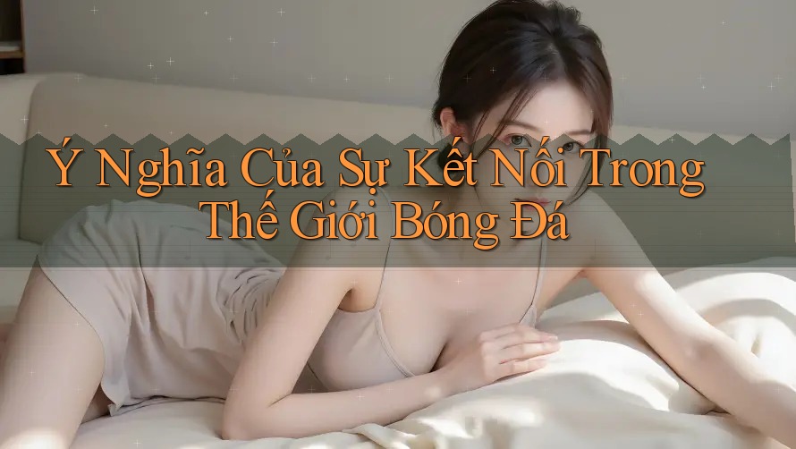 Ý Nghĩa Của Sự Kết Nối Trong Thế Giới Bóng Đá