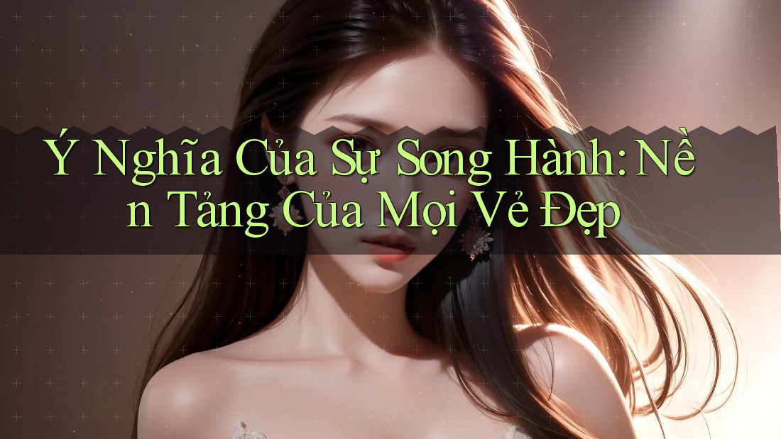 Ý Nghĩa Của Sự Song Hành: Nền Tảng Của Mọi Vẻ Đẹp Ý Nghĩa Của Sự Song Hành: Nền Tảng Của Mọi Vẻ Đẹp